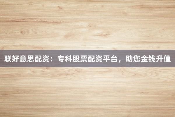 联好意思配资：专科股票配资平台，助您金钱升值