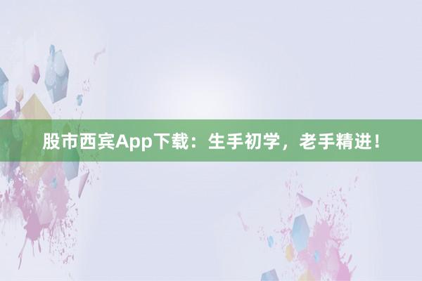 股市西宾App下载：生手初学，老手精进！