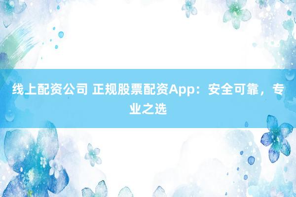 线上配资公司 正规股票配资App：安全可靠，专业之选