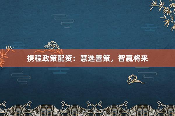 携程政策配资：慧选善策，智赢将来