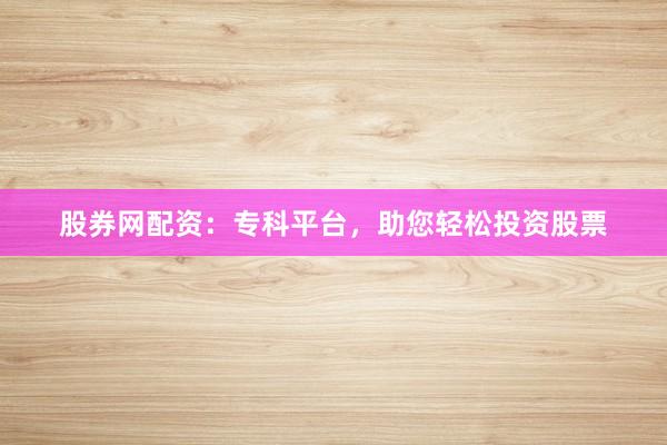 股券网配资：专科平台，助您轻松投资股票