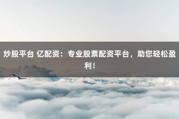 炒股平台 亿配资：专业股票配资平台，助您轻松盈利！