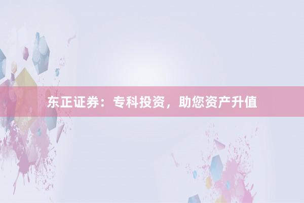 东正证券:专科投资,助您资产升值