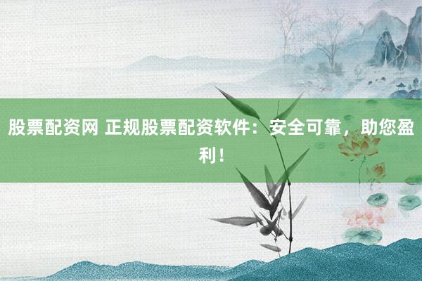 股票配资网 正规股票配资软件：安全可靠，助您盈利！