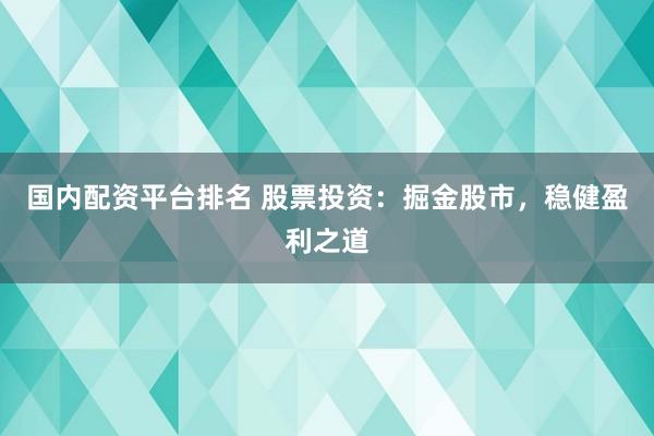 国内配资平台排名 股票投资：掘金股市，稳健盈利之道