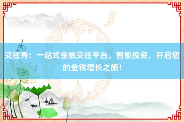 交往秀：一站式金融交往平台，智能投资，开启您的金钱增长之旅！