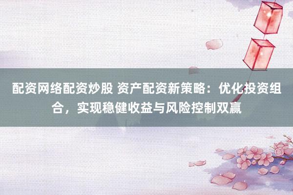 配资网络配资炒股 资产配资新策略：优化投资组合，实现稳健收益与风险控制双赢