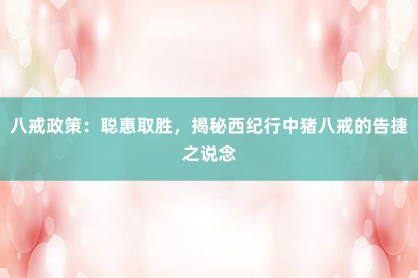 八戒政策：聪惠取胜，揭秘西纪行中猪八戒的告捷之说念