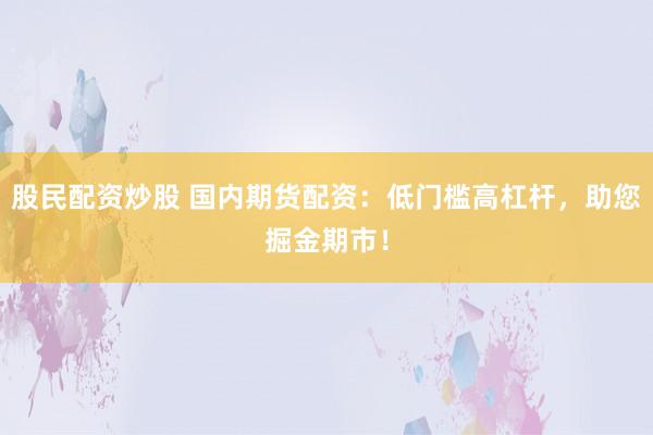 股民配资炒股 国内期货配资：低门槛高杠杆，助您掘金期市！