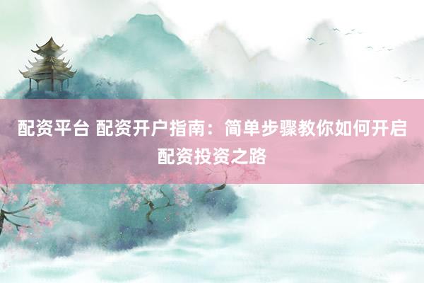 配资平台 配资开户指南：简单步骤教你如何开启配资投资之路