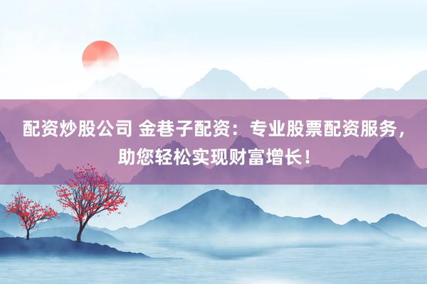 配资炒股公司 金巷子配资：专业股票配资服务，助您轻松实现财富增长！