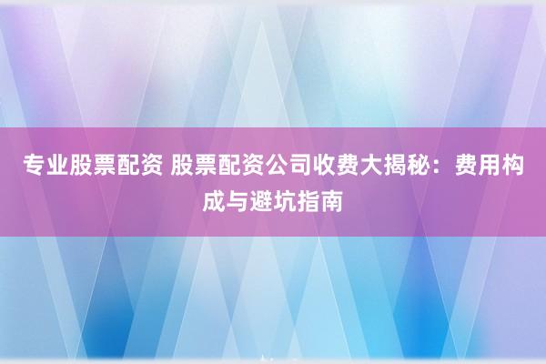 专业股票配资 股票配资公司收费大揭秘：费用构成与避坑指南