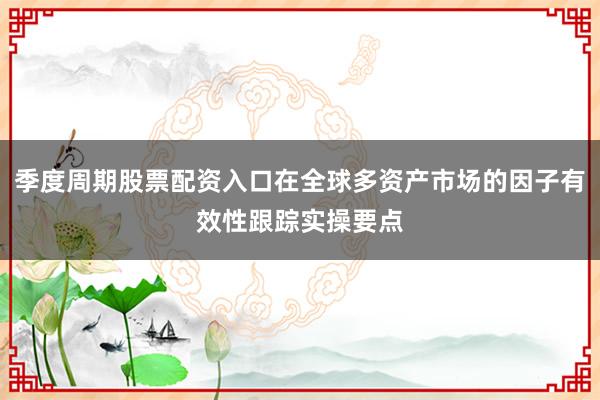 季度周期股票配资入口在全球多资产市场的因子有效性跟踪实操要点