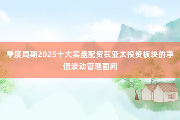 季度周期2025十大实盘配资在亚太投资板块的净值波动管理面向