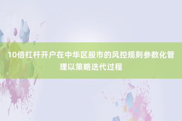 10倍杠杆开户在中华区股市的风控规则参数化管理以策略迭代过程