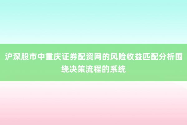沪深股市中重庆证券配资网的风险收益匹配分析围绕决策流程的系统