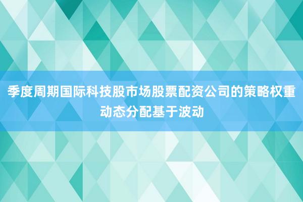 季度周期国际科技股市场股票配资公司的策略权重动态分配基于波动