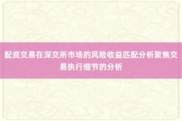 配资交易在深交所市场的风险收益匹配分析聚焦交易执行细节的分析