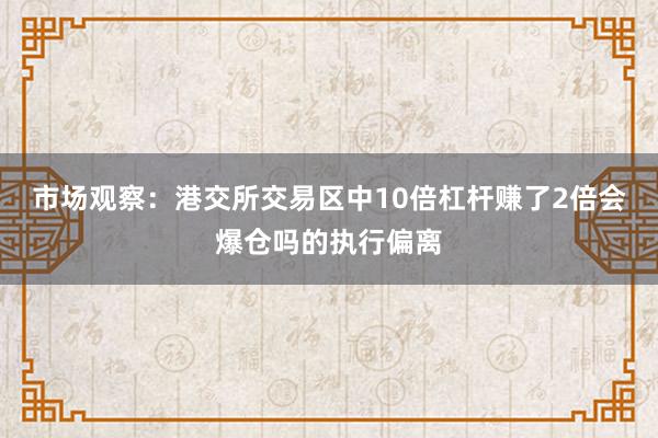 市场观察：港交所交易区中10倍杠杆赚了2倍会爆仓吗的执行偏离