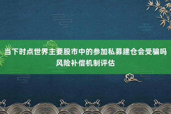 当下时点世界主要股市中的参加私募建仓会受骗吗风险补偿机制评估