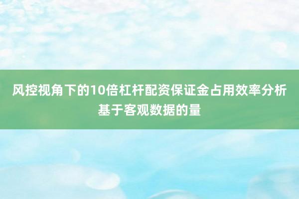 风控视角下的10倍杠杆配资保证金占用效率分析基于客观数据的量