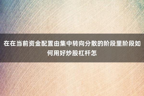 在在当前资金配置由集中转向分散的阶段里阶段如何用好炒股杠杆怎