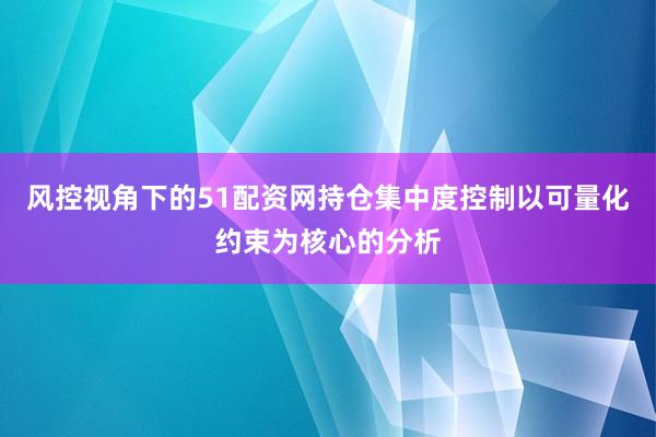 风控视角下的51配资网持仓集中度控制以可量化约束为核心的分析
