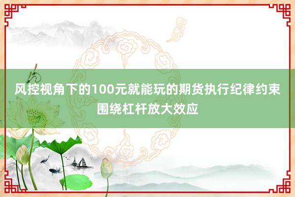 风控视角下的100元就能玩的期货执行纪律约束围绕杠杆放大效应