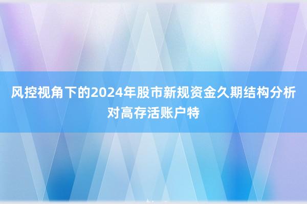 风控视角下的2024年股市新规资金久期结构分析对高存活账户特