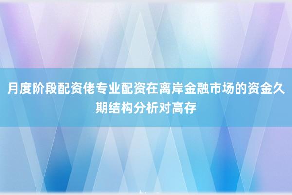 月度阶段配资佬专业配资在离岸金融市场的资金久期结构分析对高存