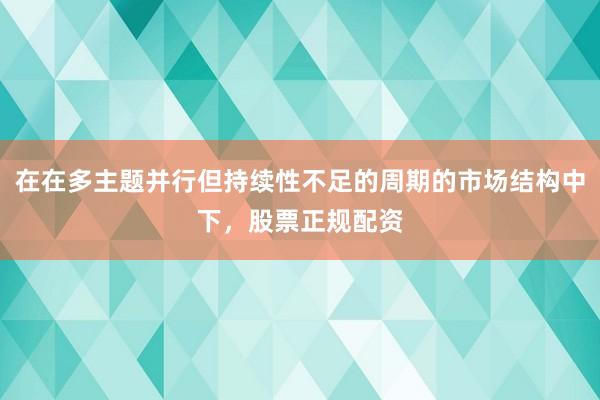 在在多主题并行但持续性不足的周期的市场结构中下，股票正规配资