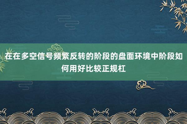 在在多空信号频繁反转的阶段的盘面环境中阶段如何用好比较正规杠