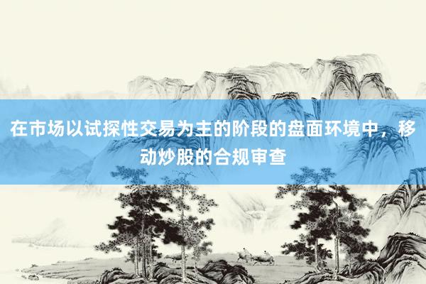 在市场以试探性交易为主的阶段的盘面环境中，移动炒股的合规审查