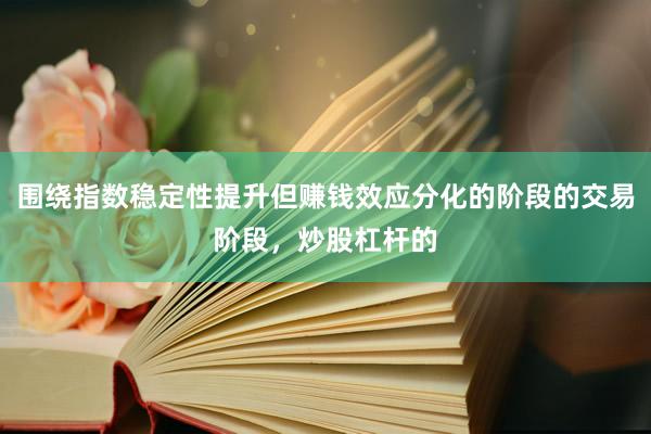 围绕指数稳定性提升但赚钱效应分化的阶段的交易阶段，炒股杠杆的