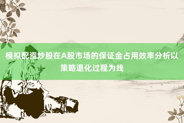 模拟配资炒股在A股市场的保证金占用效率分析以策略退化过程为线
