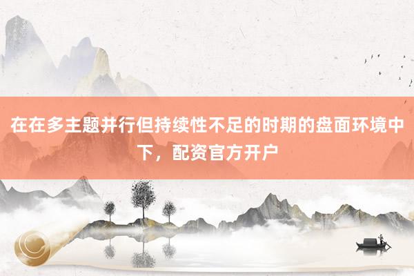 在在多主题并行但持续性不足的时期的盘面环境中下，配资官方开户