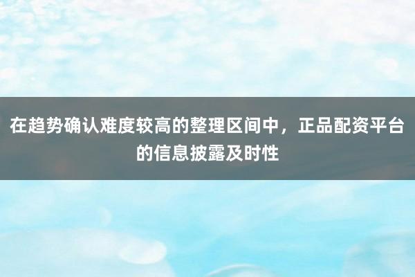 在趋势确认难度较高的整理区间中，正品配资平台的信息披露及时性