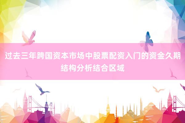 过去三年跨国资本市场中股票配资入门的资金久期结构分析结合区域
