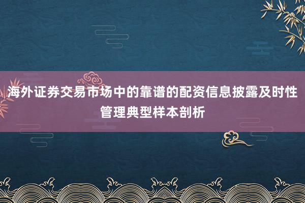 海外证券交易市场中的靠谱的配资信息披露及时性管理典型样本剖析