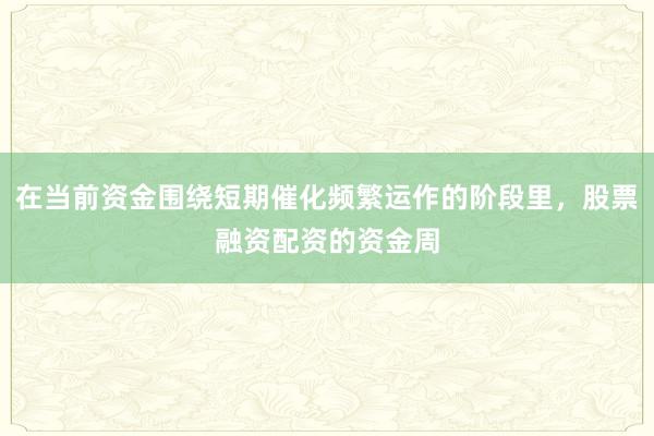 在当前资金围绕短期催化频繁运作的阶段里，股票融资配资的资金周