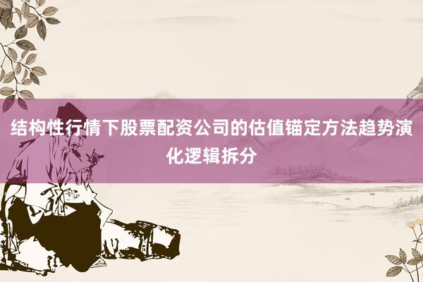 结构性行情下股票配资公司的估值锚定方法趋势演化逻辑拆分