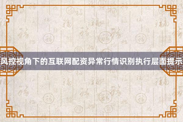 风控视角下的互联网配资异常行情识别执行层面提示