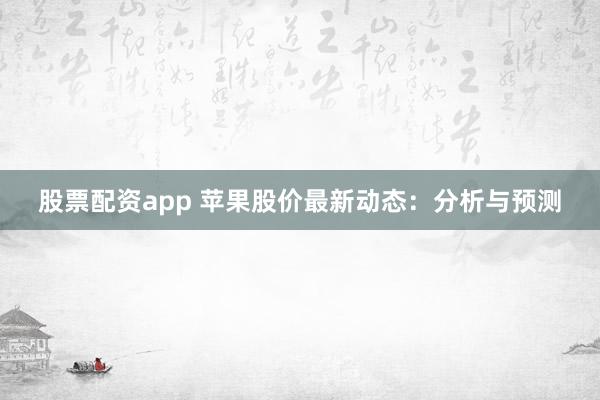 股票配资app 苹果股价最新动态：分析与预测
