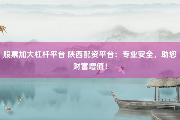股票加大杠杆平台 陕西配资平台：专业安全，助您财富增值！