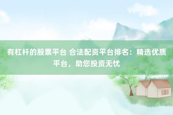 有杠杆的股票平台 合法配资平台排名：精选优质平台，助您投资无忧