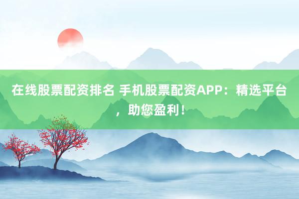 在线股票配资排名 手机股票配资APP:精选平台,助您盈利!