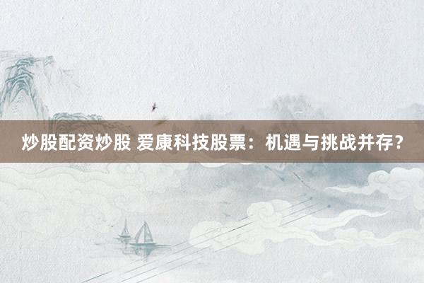 炒股配资炒股 爱康科技股票：机遇与挑战并存？