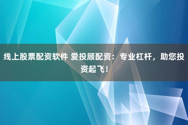线上股票配资软件 爱投顾配资:专业杠杆,助您投资起飞!