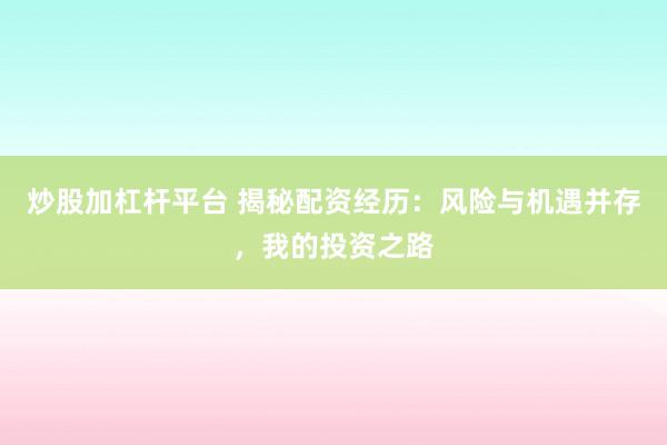 炒股加杠杆平台 揭秘配资经历：风险与机遇并存，我的投资之路
