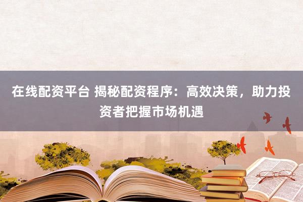 在线配资平台 揭秘配资程序：高效决策，助力投资者把握市场机遇